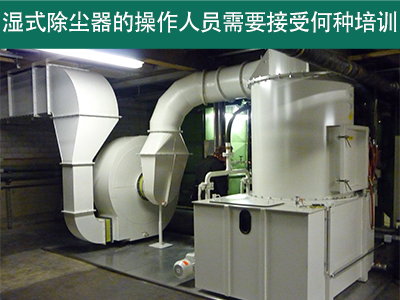 湿式除尘器的操作人员需要接受何种培训？
